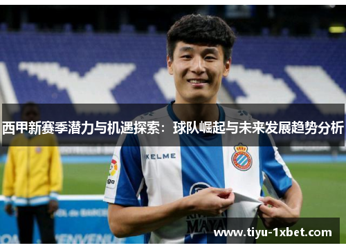 西甲新赛季潜力与机遇探索：球队崛起与未来发展趋势分析