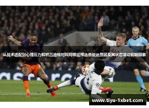 从战术适配到心理压力解析吕迪格对阵阿根廷预选赛低迷原因及其状态波动影响因素