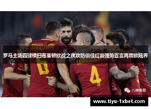 罗马主场四球横扫布莱顿欧战之夜攻防俱佳红狼强势宣言再震欧陆界