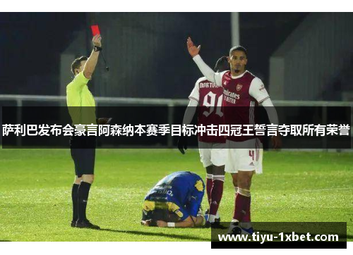 萨利巴发布会豪言阿森纳本赛季目标冲击四冠王誓言夺取所有荣誉