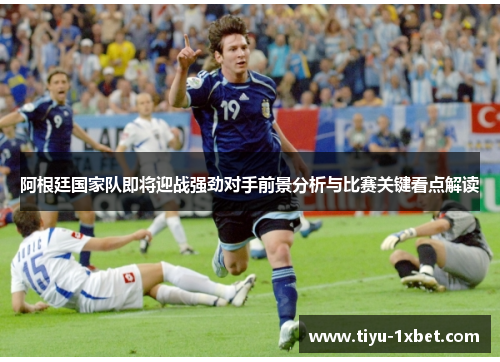 阿根廷国家队即将迎战强劲对手前景分析与比赛关键看点解读