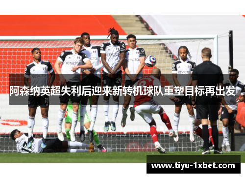 阿森纳英超失利后迎来新转机球队重塑目标再出发
