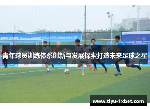 青年球员训练体系创新与发展探索打造未来足球之星 青年球员训练体系创新与发展探索打造未来足球之星
