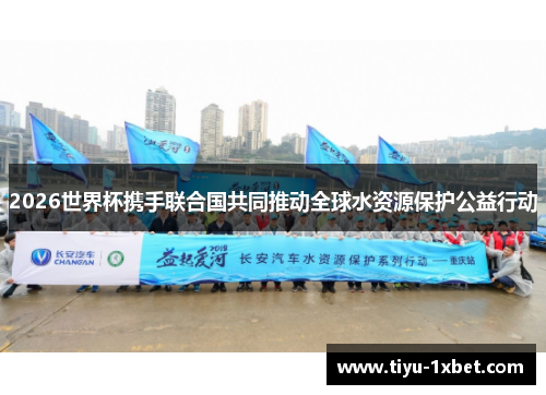 2026世界杯携手联合国共同推动全球水资源保护公益行动