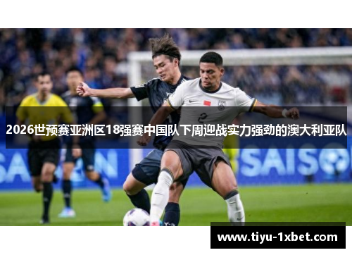 2026世预赛亚洲区18强赛中国队下周迎战实力强劲的澳大利亚队