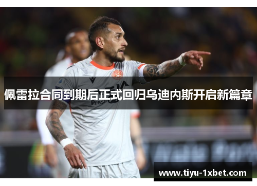 佩雷拉合同到期后正式回归乌迪内斯开启新篇章 佩雷拉合同到期后正式回归乌迪内斯开启新篇章