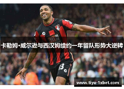 卡勒姆·威尔逊与西汉姆续约一年留队形势大逆转 卡勒姆·威尔逊与西汉姆续约一年留队形势大逆转